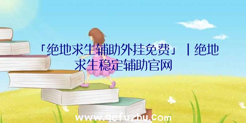 「绝地求生辅助外挂免费」|绝地求生稳定辅助官网